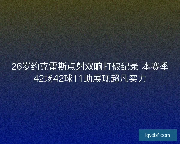26岁约克雷斯点射双响打破纪录 本赛季42场42球11助展现超凡实力