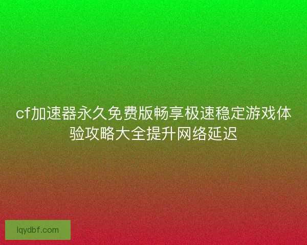 cf加速器永久免费版畅享极速稳定游戏体验攻略大全提升网络延迟
