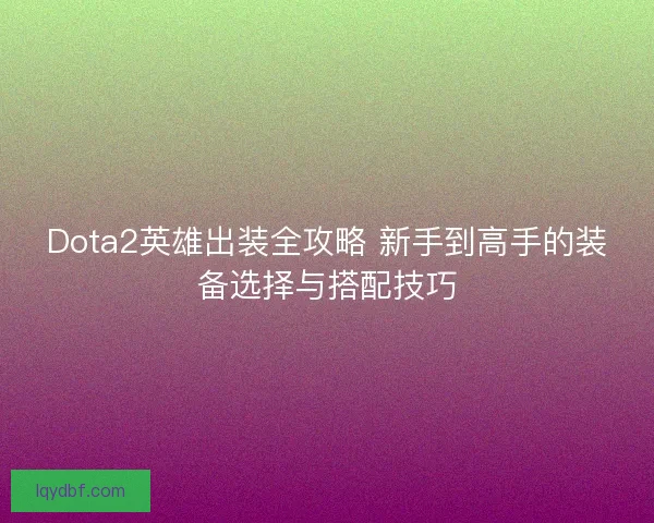 Dota2英雄出装全攻略 新手到高手的装备选择与搭配技巧