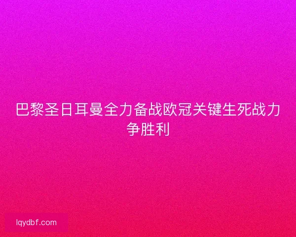 巴黎圣日耳曼全力备战欧冠关键生死战力争胜利