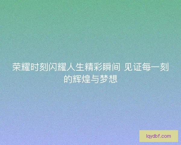 荣耀时刻闪耀人生精彩瞬间 见证每一刻的辉煌与梦想