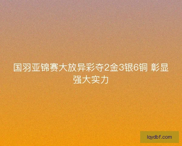 国羽亚锦赛大放异彩夺2金3银6铜 彰显强大实力