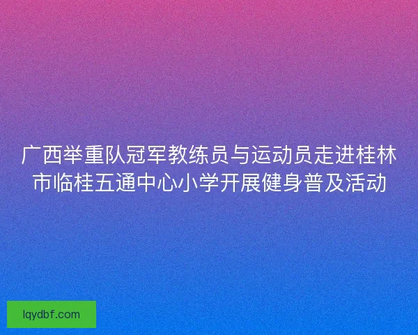广西举重队冠军教练员与运动员走进桂林市临桂五通中心小学开展健身普及活动